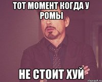 тот момент когда у Ромы не стоит хуй