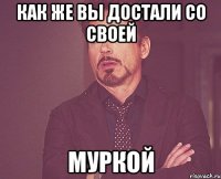 как же вы достали со своей МУРКОЙ