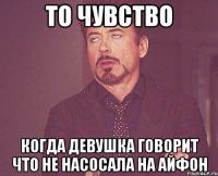 то чувство когда девушка говорит что не насосала на айфон