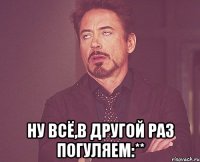  ну всё,в другой раз погуляем:**