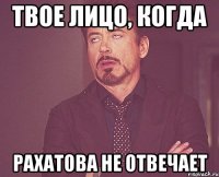 Твое лицо, когда Рахатова не отвечает