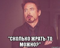  "Сколько жрать-то можно?"