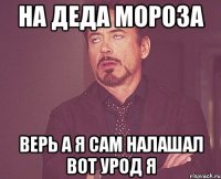 НА ДЕДА МОРОЗА ВЕРЬ А Я САМ НАЛАШАЛ ВОТ УРОД Я