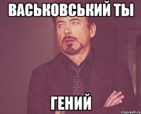 Васьковський ты Гений