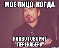 МОЕ ЛИЦО, КОГДА ROBBO ГОВОРИТ "ПЕРЕНАБЕРУ"