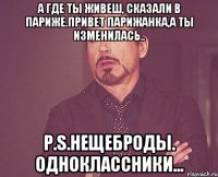 А где ты живеш, сказали в Париже.привет Парижанка,а ты изменилась.. P.S.нещеброды. одноклассники...