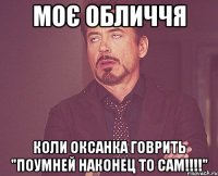 моє обличчя коли Оксанка говрить "Поумней наконец то сам!!!!"