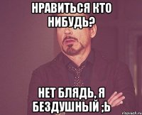 Нравиться кто нибудь? Нет блядь, я бездушный ;ь