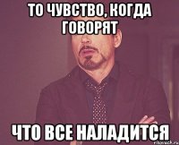 То чувство, когда говорят Что все наладится