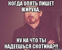 Когда опять пишет жируха.. НУ НА ЧТО ТЫ НАДЕЕШЬСЯ СКОТИНА?!!