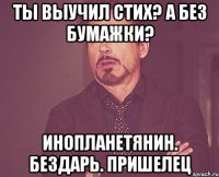 Ты выучил стих? А без бумажки? Инопланетянин. Бездарь. Пришелец