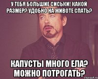 У тебя большие сиськи! Какой размер? Удобно на животе спать? Капусты много ела? Можно потрогать?