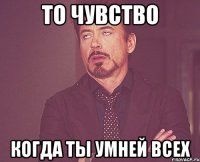 то чувство когда ты умней всех