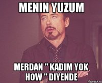 menin yuzum Merdan " kadim yok how " diyende