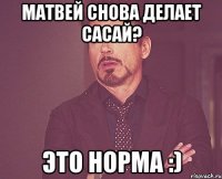 Матвей снова делает сасай? Это норма :)