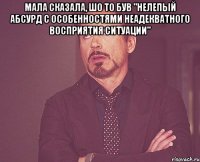 Мала сказала, шо то був "нелепый абсурд с особенностями неадекватного восприятия ситуации" 