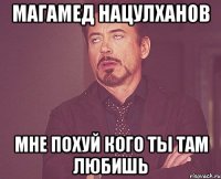 Магамед Нацулханов мне похуй кого ты там любишь