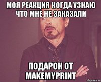 моя реакция когда узнаю что мне не заказали подарок от makemyprint