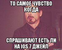 то самое чувство когда спрашивают есть ли на ios 7 джейл