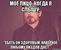 Моё лицо, когда я слышу: "Ебать он здоровый, наверное любому пиздов даст"