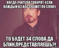 когда учителя говорят-Если каждый из вас скажет по слову то будет 34 слова ДА БЛИН,ПРЕДСТАВЛЯЕШЬ?!