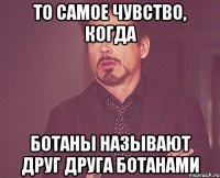 то самое чувство, когда ботаны называют друг друга ботанами