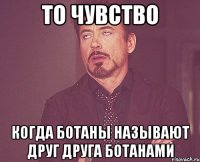 то чувство когда ботаны называют друг друга ботанами