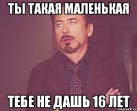 ты такая маленькая тебе не дашь 16 лет