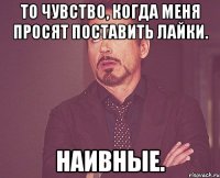 то чувство, когда меня просят поставить лайки. наивные.