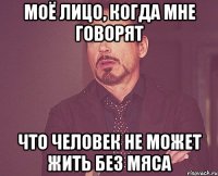 Моё лицо, когда мне говорят что человек не может жить без мяса