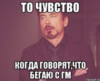 то чувство когда говорят,что бегаю с гм