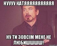 Нуууу Катяяяяяяяяяяя ну ти зовсім мене не любишшшш!