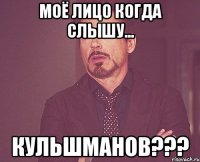 моё лицо когда слышу... Кульшманов???