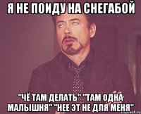 я не поиду на СнегаБОЙ "чё там делать" "там одна малышня" "нее эт не для меня"