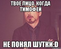 твое лицо, когда Тимофей не понял шутки:D