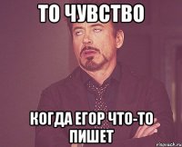 ТО ЧУВСТВО КОГДА ЕГОР ЧТО-ТО ПИШЕТ