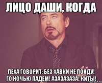 Лицо Даши, когда Леха говорит: Без хавки не пойду! Го ночью падем! азазазаза! Киты!