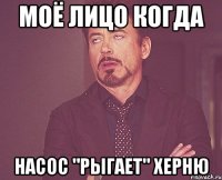 Моё лицо когда Насос "Рыгает" херню