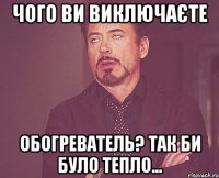 чого ви виключаєте обогреватель? так би було тепло...