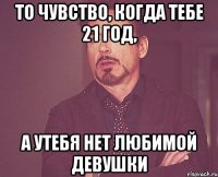 То чувство, когда тебе 21 год, а утебя нет любимой девушки