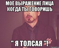 моё выражение лица когда ты говоришь " я толсая "!