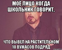 моё лицо когда школьник говорит, что вывел на растительном 10 вужасов подряд