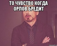 ТО ЧУВСТВО КОГДА ОРЛОВ БРЕДИТ 