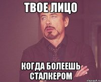 твое лицо когда болеешь сталкером