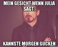 Mein Gesicht,wenn Julia sagt: kannste morgen gucken