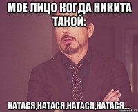 Мое лицо когда Никита такой: Натася,Натася,Натася,Натася....