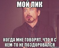 Мой лик когда мне говорят, что я с кем-то не поздоровался