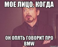 мое лицо, когда он опять говорит про BMW