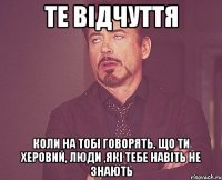 Те відчуття Коли на тобі говорять, що ти херовий, люди ,які тебе навіть не знають