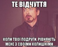 Те відчуття Коли твої подруги, рівняють мене з своїми колишніми